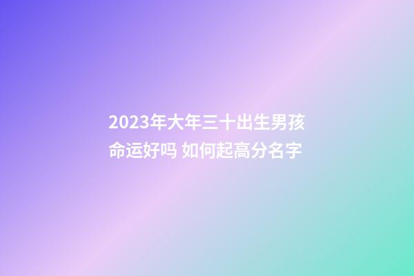 2023年大年三十出生男孩命运好吗 如何起高分名字